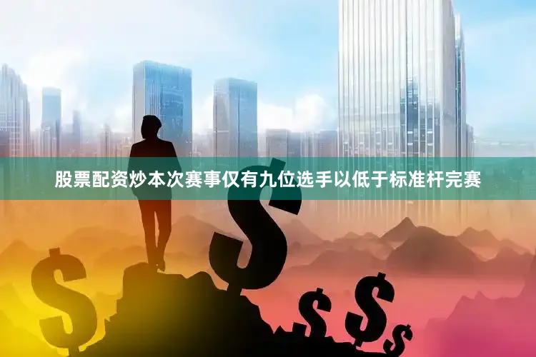 股票配资炒本次赛事仅有九位选手以低于标准杆完赛