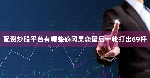 配资炒股平台有哪些　　鹤冈果恋最后一轮打出69杆