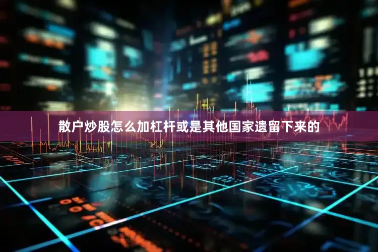 散户炒股怎么加杠杆或是其他国家遗留下来的