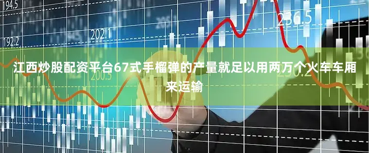 江西炒股配资平台67式手榴弹的产量就足以用两万个火车车厢来运输