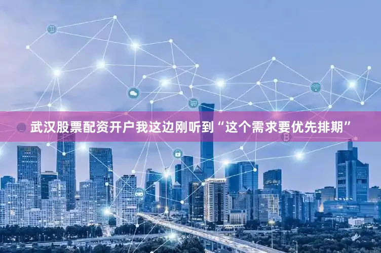 武汉股票配资开户我这边刚听到“这个需求要优先排期”