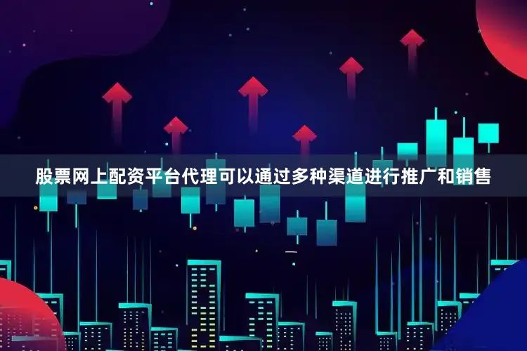 股票网上配资平台代理可以通过多种渠道进行推广和销售